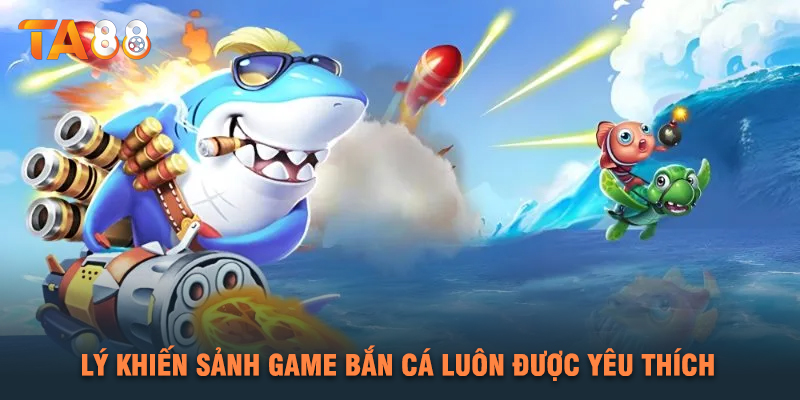 Lý Khiến Sảnh Game Bắn Cá Luôn Được Yêu Thích